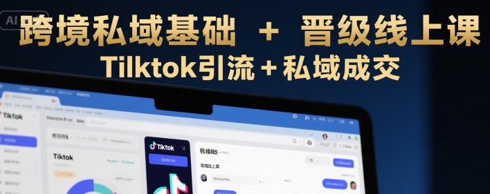 跨境私域基础+晋级线上课，Tilktok引流+私域成交-冒泡网-兼职资源项目学习教程网