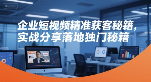 企业短视频精准获客秘籍，实战分享落地独门秘籍-冒泡网-兼职资源项目学习教程网