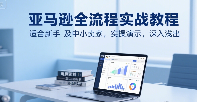 亚马逊全流程实战教程，适合新手及中小卖家，实操演示，深入浅出-冒泡网-兼职资源项目学习教程网