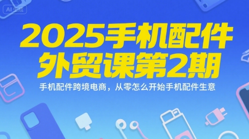 2025手机配件外贸课第2期，手机配件跨境电商，从零怎么开始手机配件生意-冒泡网-兼职资源项目学习教程网