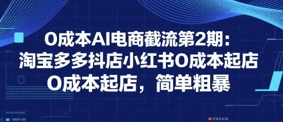 0成本AI电商截流第2期：淘宝多多抖店小红书0成本起店，简单粗暴-冒泡网-兼职资源项目学习教程网
