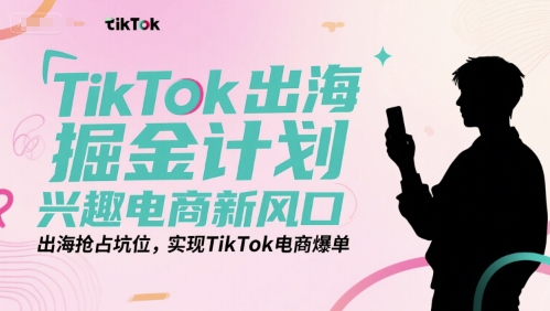 TikTok出海掘金计划，兴趣电商新风口，出海抢占坑位，实现TikTok电商爆单-冒泡网-兼职资源项目学习教程网