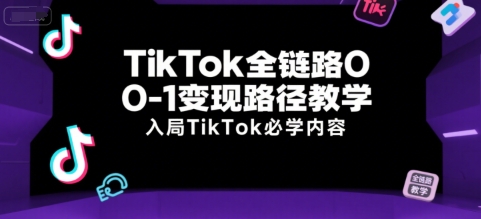 TikTok全链路0-1变现路径教学，入局TikTok必学内容-冒泡网-兼职资源项目学习教程网