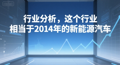 付费文章：行业分析，这个行业，相当于2014年的新能源汽车-冒泡网-兼职资源项目学习教程网