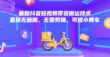 最新抖音短视频带货搬运技术，直接无脑搬，无需剪辑，可挂小黄车-冒泡网-兼职资源项目学习教程网