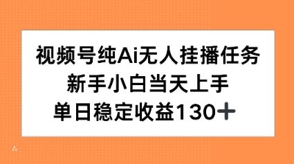 视频号纯AI无人挂播任务，新手小白当天上手，单日稳定收益130+-冒泡网-兼职资源项目学习教程网