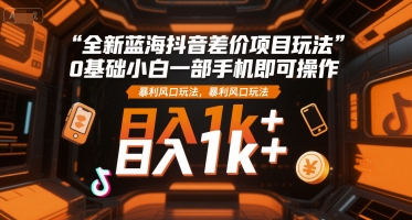 全新蓝海抖音差价项目玩法，0基础小白一部手机即可操作，暴利风口玩法，日入1k+【揭秘】-冒泡网-兼职资源项目学习教程网