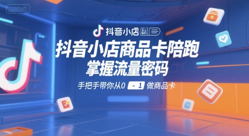 抖音小店商品卡陪跑，掌握流量密码，手把手带你从0-1做商品卡-冒泡网-兼职资源项目学习教程网