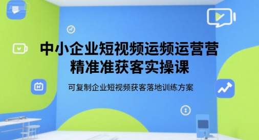 中小企业短视频运营精准获客实操课，可复制企业短视频获客落地训练方案-冒泡网-兼职资源项目学习教程网