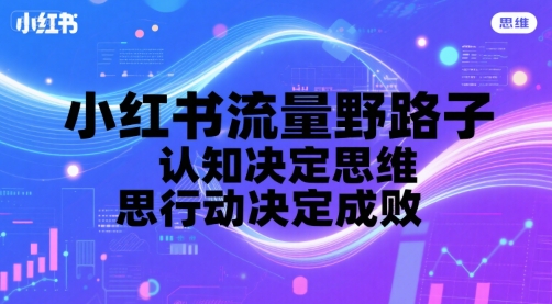 小红书流量野路子，认知决定思维，思维决定行动，行动决定成败-冒泡网-兼职资源项目学习教程网