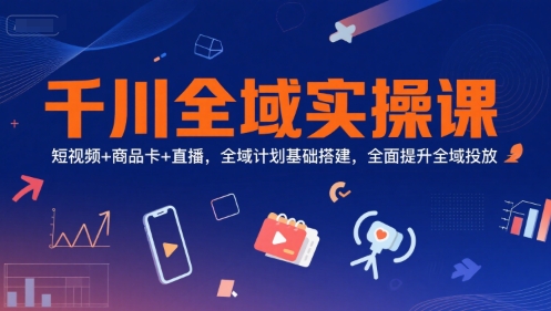 千川全域实操课，短视频+商品卡+直播，全域计划基础搭建，全面提升全域投放-冒泡网-兼职资源项目学习教程网