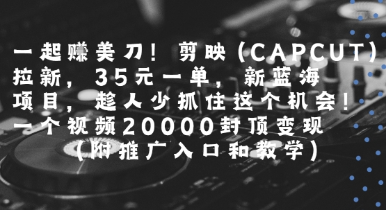 一起挣美刀!剪映(CAPCUT)拉新，35米一单，新蓝海项目，一个视频2w封顶变现(附推广入口和教学)-冒泡网-兼职资源项目学习教程网