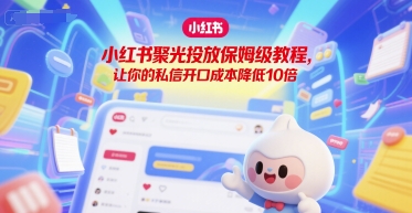 小红书聚光投放保姆级教程，让你的私信开口成本降低10倍-冒泡网-兼职资源项目学习教程网