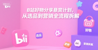 B站好物分享悬赏计划，从选品到营销全流程拆解-冒泡网-兼职资源项目学习教程网