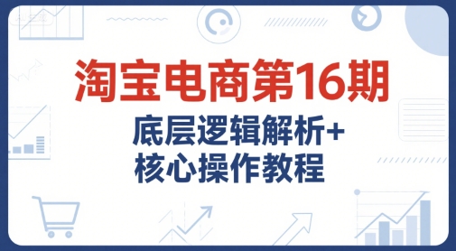 淘宝电商第16期，底层逻辑解析+核心操作教程，运营、推广提升能力的必学课程+配套资料-冒泡网-兼职资源项目学习教程网