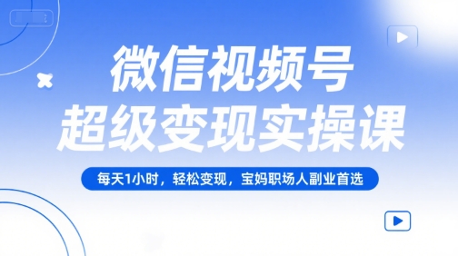 微信视频号超级变现实操课，每天1小时，轻松变现，宝妈职场人副业首选-冒泡网-兼职资源项目学习教程网