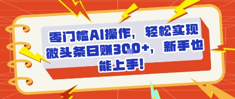零门槛AI操作，轻松实现微头条日入3张+，新手也能上手!-冒泡网-兼职资源项目学习教程网
