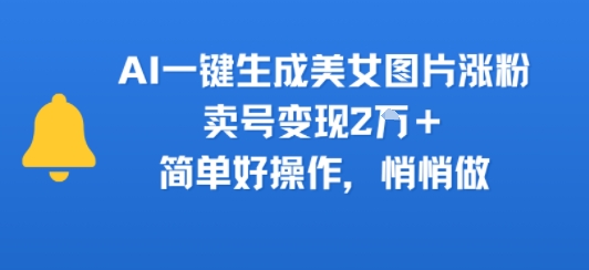 AI一键生成美女图片涨粉，卖号变现2W+，简单好操作，悄悄做-冒泡网-兼职资源项目学习教程网