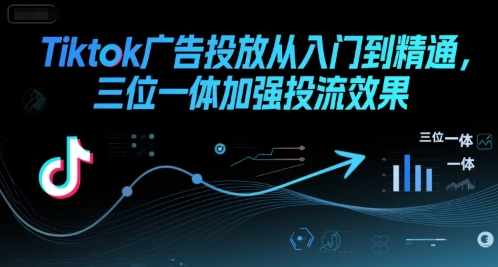 Tiktok广告投放从入门到精通，三位一体加强投流效果-冒泡网-兼职资源项目学习教程网